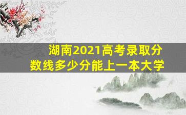 湖南2021高考录取分数线多少分能上一本大学