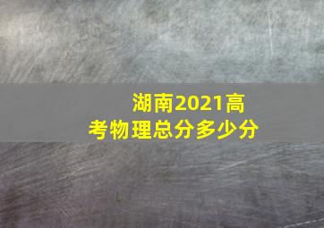 湖南2021高考物理总分多少分