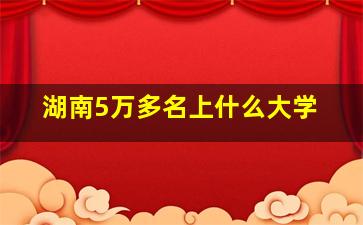 湖南5万多名上什么大学