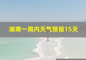 湖南一周内天气预报15天