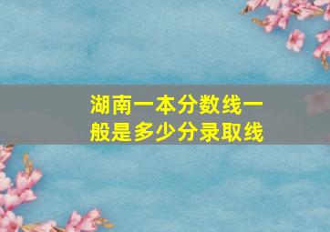 湖南一本分数线一般是多少分录取线