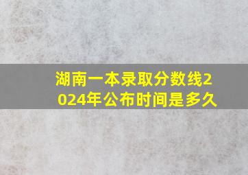 湖南一本录取分数线2024年公布时间是多久