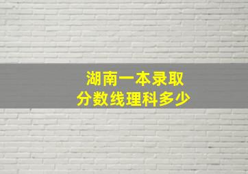 湖南一本录取分数线理科多少