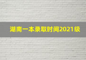 湖南一本录取时间2021级