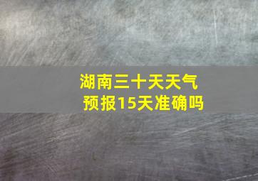 湖南三十天天气预报15天准确吗