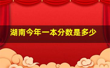 湖南今年一本分数是多少