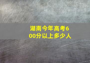 湖南今年高考600分以上多少人