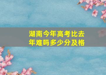 湖南今年高考比去年难吗多少分及格