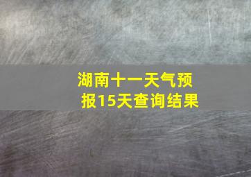 湖南十一天气预报15天查询结果