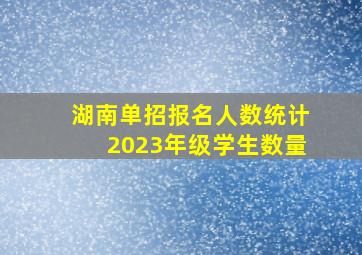 湖南单招报名人数统计2023年级学生数量