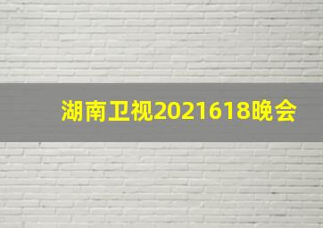 湖南卫视2021618晚会