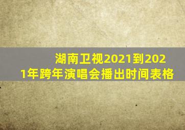 湖南卫视2021到2021年跨年演唱会播出时间表格