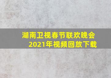 湖南卫视春节联欢晚会2021年视频回放下载