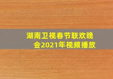 湖南卫视春节联欢晚会2021年视频播放