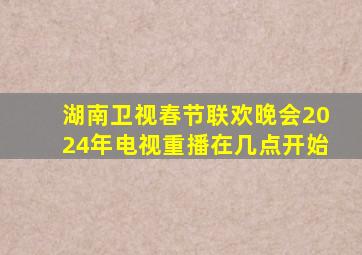 湖南卫视春节联欢晚会2024年电视重播在几点开始