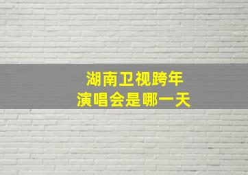 湖南卫视跨年演唱会是哪一天