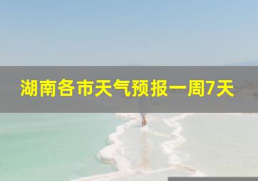 湖南各市天气预报一周7天