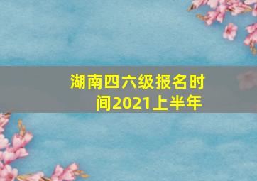 湖南四六级报名时间2021上半年