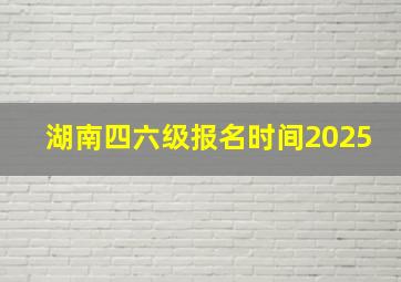 湖南四六级报名时间2025