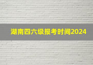 湖南四六级报考时间2024