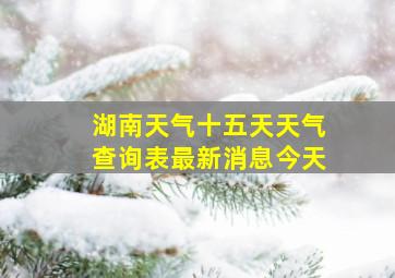 湖南天气十五天天气查询表最新消息今天