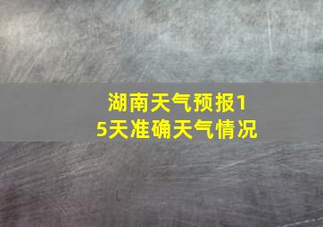 湖南天气预报15天准确天气情况