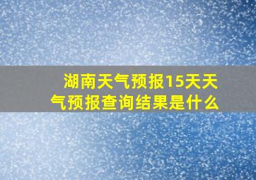 湖南天气预报15天天气预报查询结果是什么