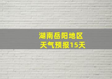 湖南岳阳地区天气预报15天