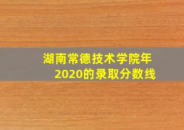 湖南常德技术学院年2020的录取分数线