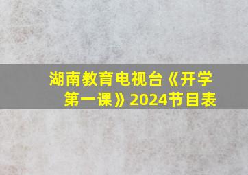 湖南教育电视台《开学第一课》2024节目表