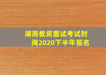 湖南教资面试考试时间2020下半年报名