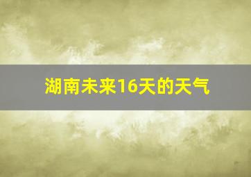 湖南未来16天的天气