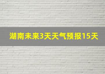 湖南未来3天天气预报15天