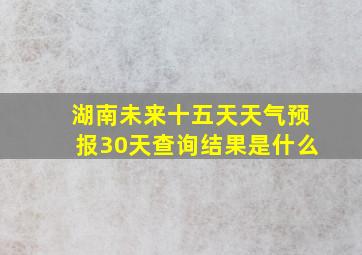 湖南未来十五天天气预报30天查询结果是什么