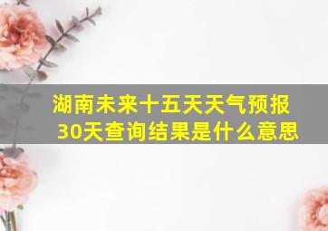 湖南未来十五天天气预报30天查询结果是什么意思