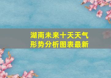 湖南未来十天天气形势分析图表最新