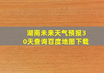 湖南未来天气预报30天查询百度地图下载