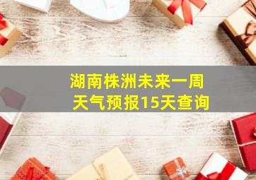 湖南株洲未来一周天气预报15天查询