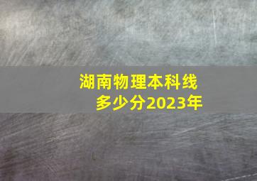 湖南物理本科线多少分2023年