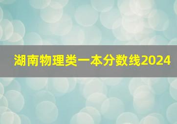 湖南物理类一本分数线2024