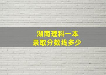 湖南理科一本录取分数线多少