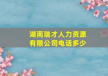 湖南瑞才人力资源有限公司电话多少