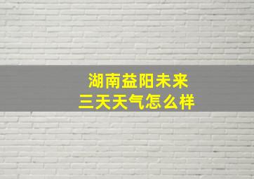 湖南益阳未来三天天气怎么样