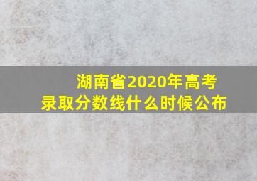 湖南省2020年高考录取分数线什么时候公布