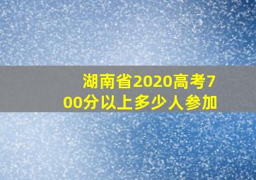 湖南省2020高考700分以上多少人参加