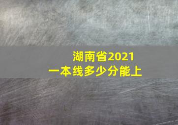 湖南省2021一本线多少分能上