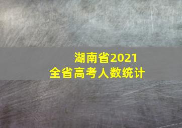 湖南省2021全省高考人数统计