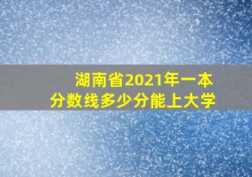 湖南省2021年一本分数线多少分能上大学