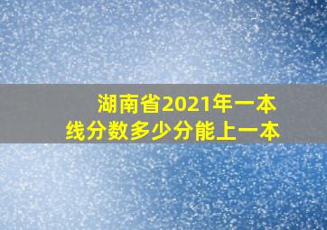 湖南省2021年一本线分数多少分能上一本