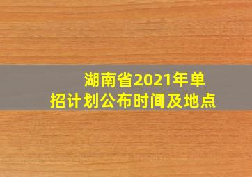 湖南省2021年单招计划公布时间及地点